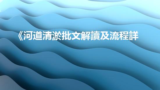 《河道清淤批文解讀及流程詳解，帶你了解清淤工作一切》